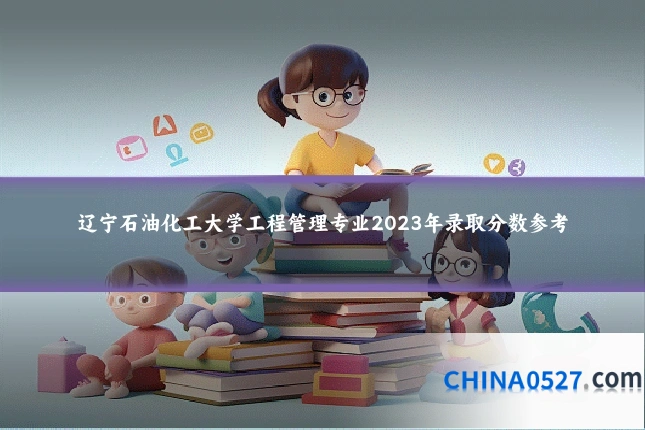 辽宁石油化工大学工程管理专业2023年录取分数参考