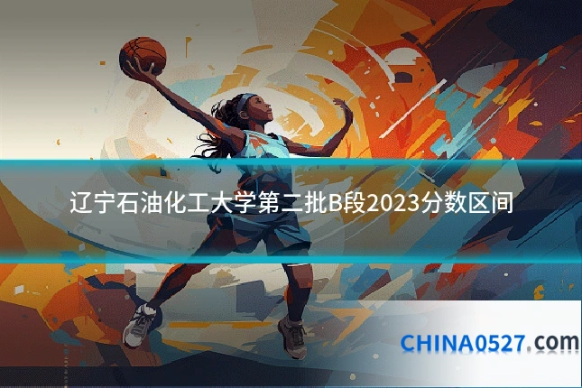 辽宁石油化工大学第二批B段2023分数区间