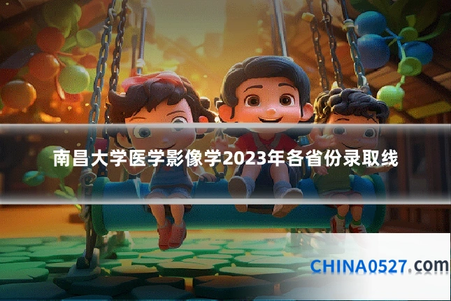 南昌大学医学影像学2023年各省份录取线