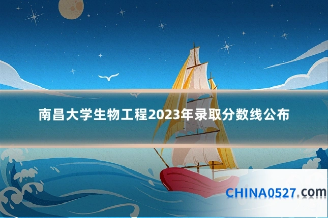 南昌大学生物工程2023年录取分数线公布
