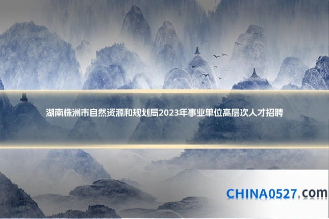 湖南株洲市自然资源和规划局2023年事业单位高层次人才招聘