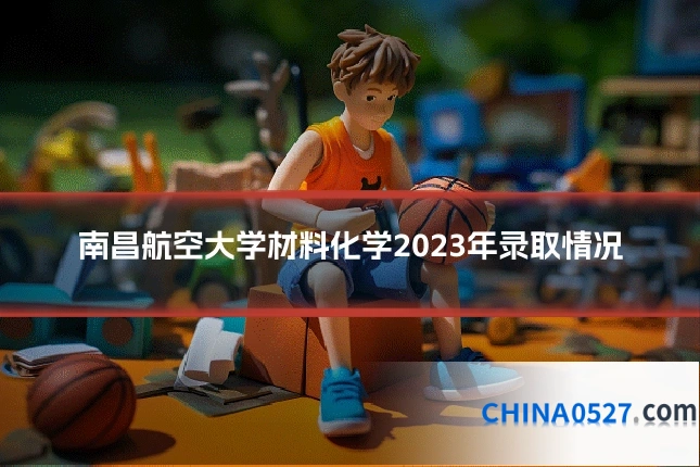 南昌航空大学材料化学2023年录取情况