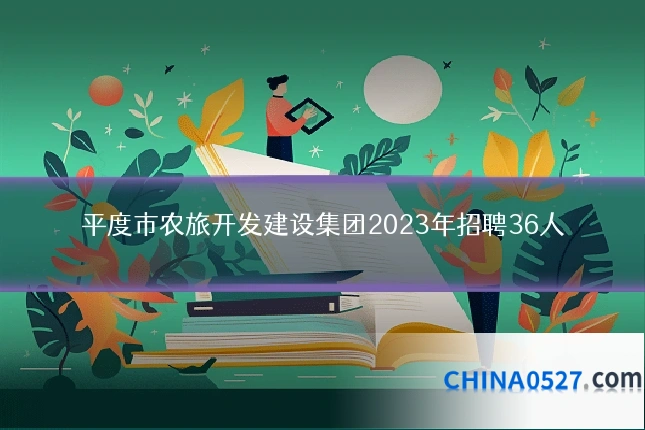 平度市农旅开发建设集团2023年招聘36人