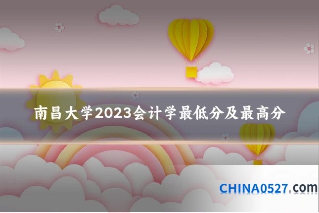 南昌大学2023会计学最低分及最高分