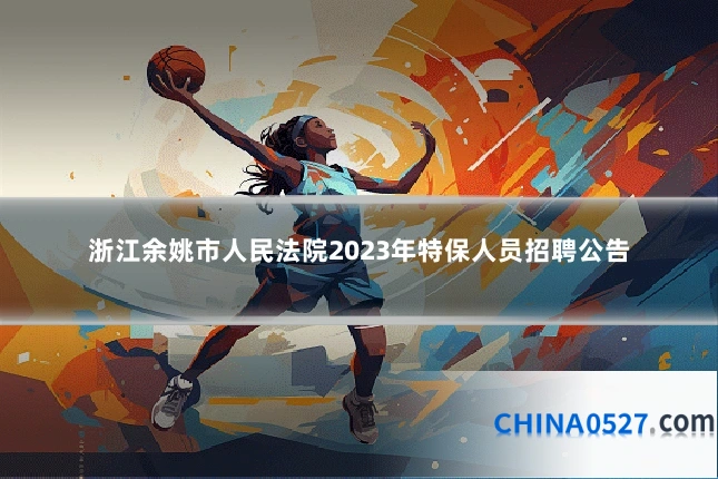 浙江余姚市人民法院2023年特保人员招聘公告