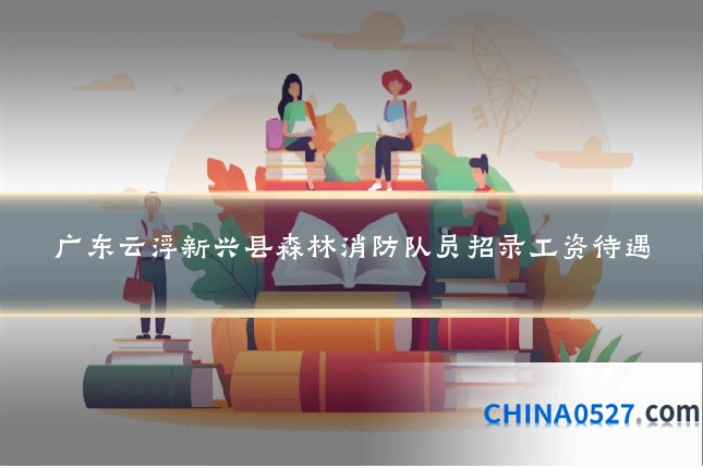 广东云浮新兴县森林消防队员招录工资待遇
