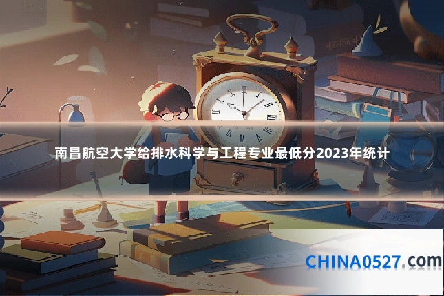 南昌航空大学给排水科学与工程专业最低分2023年统计