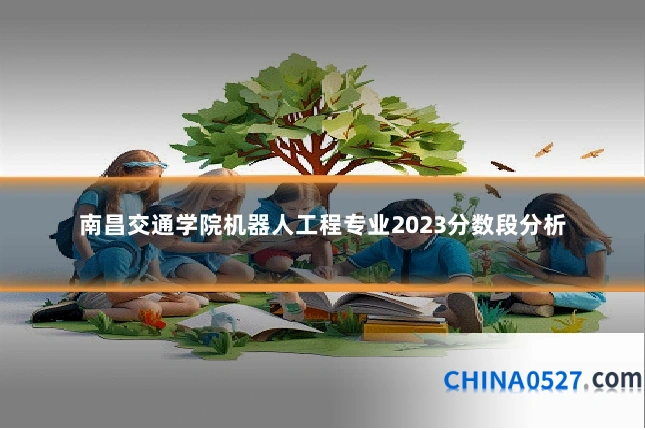 南昌交通学院机器人工程专业2023分数段分析