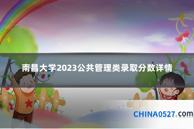 南昌大学2023公共管理类录取分数详情