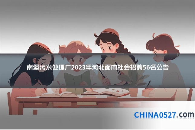 南堡污水处理厂2023年河北面向社会招聘56名公告