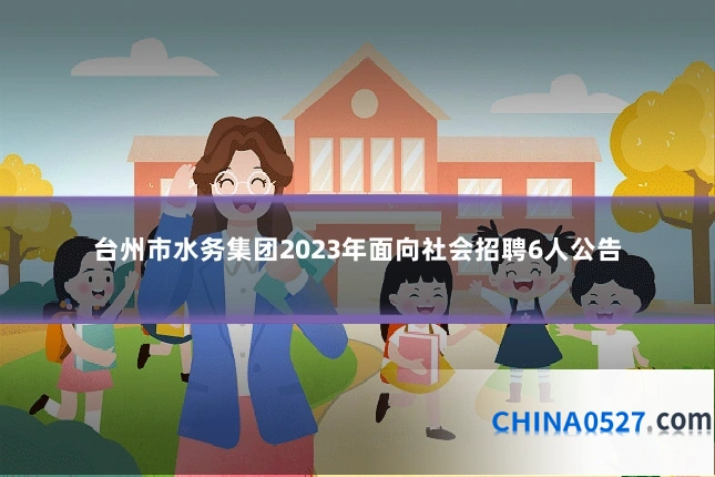 台州市水务集团2023年面向社会招聘6人公告