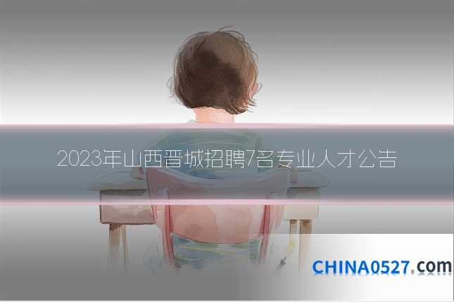 2023年山西晋城招聘7名专业人才公告