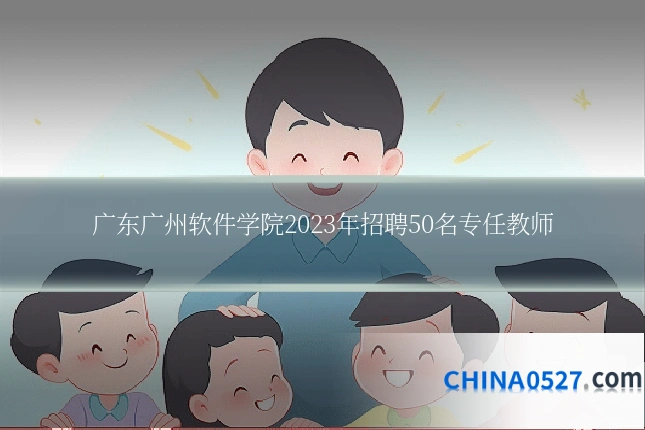 广东广州软件学院2023年招聘50名专任教师