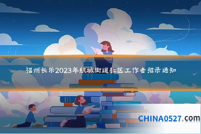 福州长乐2023年航城街道社区工作者招录通知