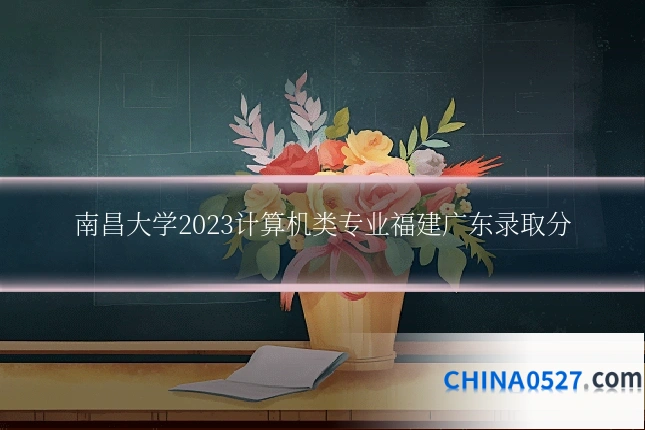 南昌大学2023计算机类专业福建广东录取分