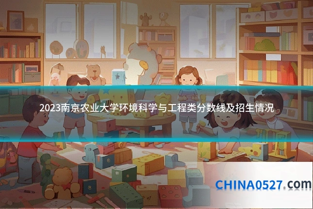 2023南京农业大学环境科学与工程类分数线及招生情况