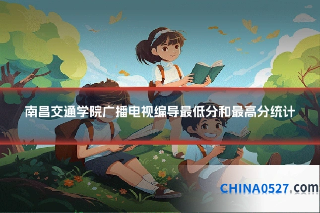南昌交通学院广播电视编导最低分和最高分统计