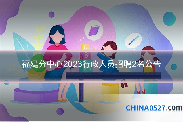 福建分中心2023行政人员招聘2名公告
