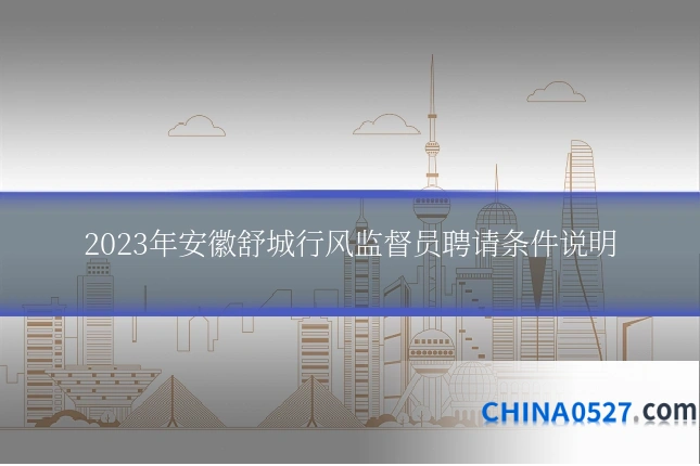 2023年安徽舒城行风监督员聘请条件说明