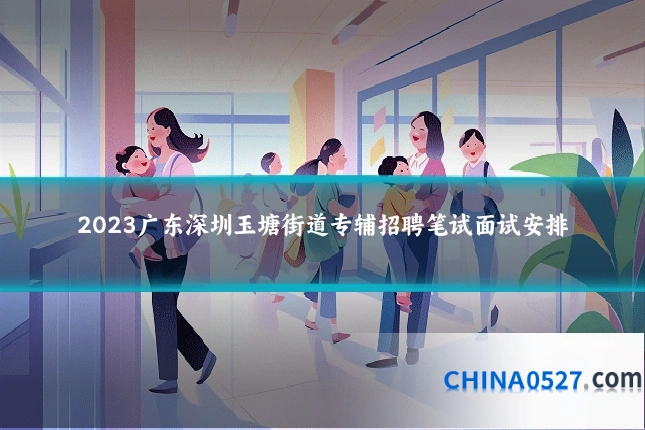 2023广东深圳玉塘街道专辅招聘笔试面试安排