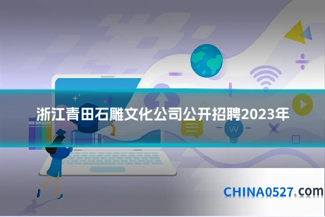 浙江青田石雕文化公司公开招聘2023年