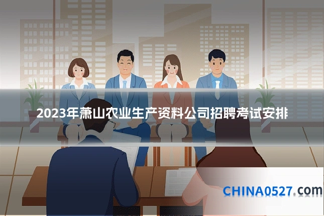 2023年萧山农业生产资料公司招聘考试安排