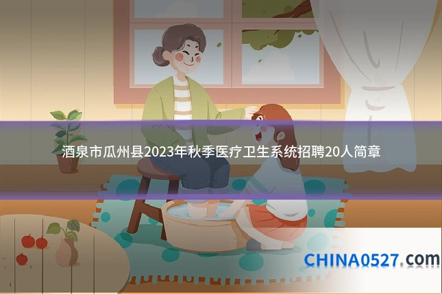 酒泉市瓜州县2023年秋季医疗卫生系统招聘20人简章