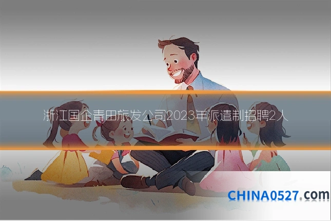 浙江国企青田旅发公司2023年派遣制招聘2人