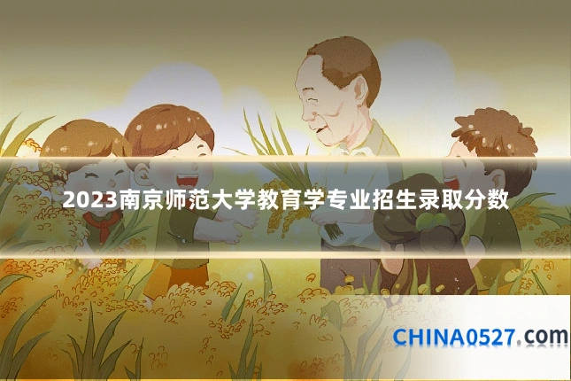 2023南京师范大学教育学专业招生录取分数