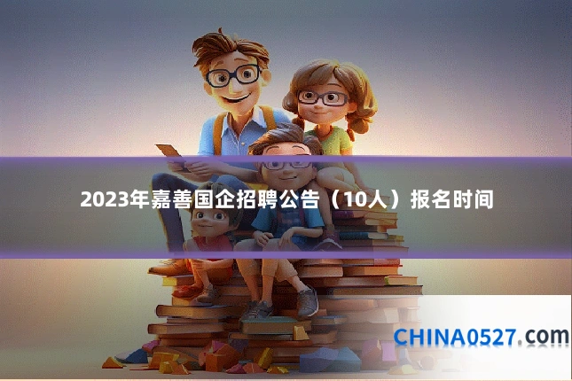 2023年嘉善国企招聘公告(10人)报名时间