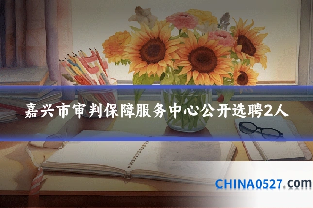 嘉兴市审判保障服务中心公开选聘2人