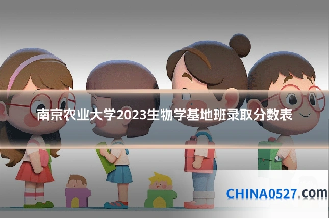 南京农业大学2023生物学基地班录取分数表