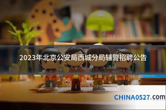 2023年北京公安局西城分局辅警招聘公告