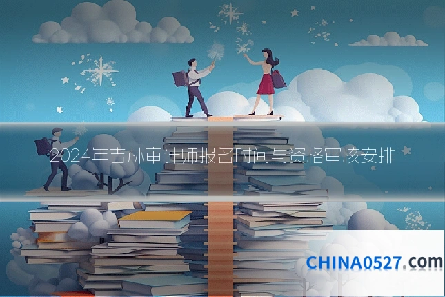 2024年吉林审计师报名时间与资格审核安排