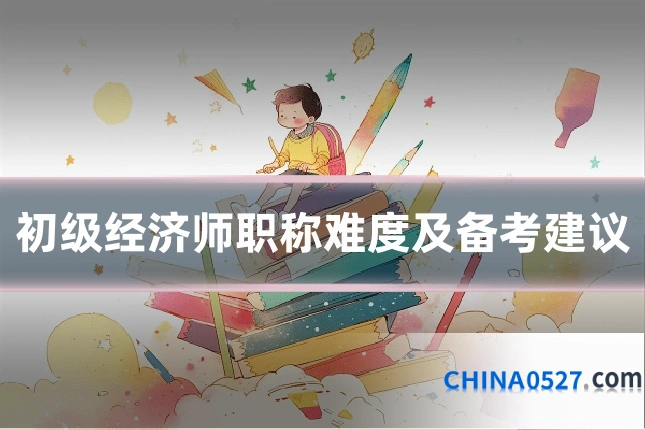 初级经济师职称难度及备考建议