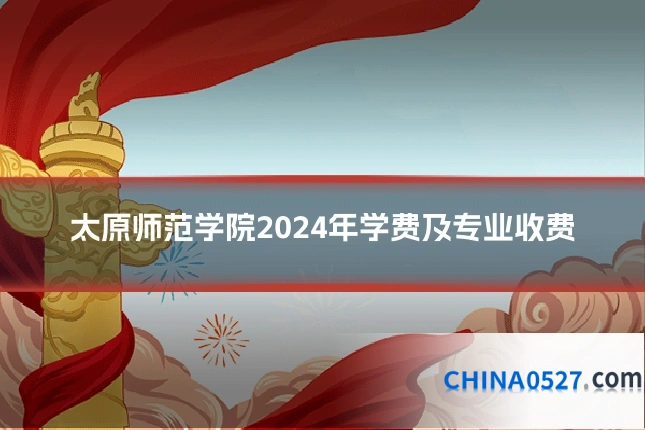 太原师范学院2024年学费及专业收费