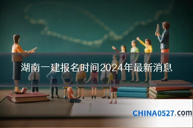 湖南一建报名时间2024年最新消息