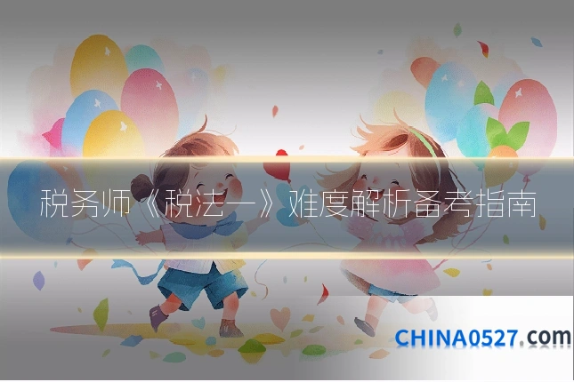 税务师《税法一》难度解析备考指南