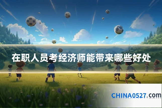 在职人员考经济师能带来哪些好处
