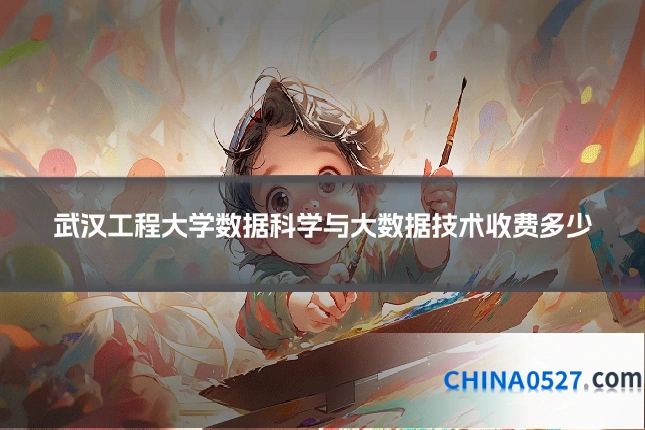 武汉工程大学数据科学与大数据技术收费多少