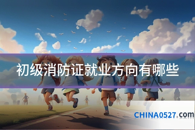 初级消防证就业方向有哪些