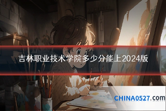 吉林职业技术学院多少分能上2024版