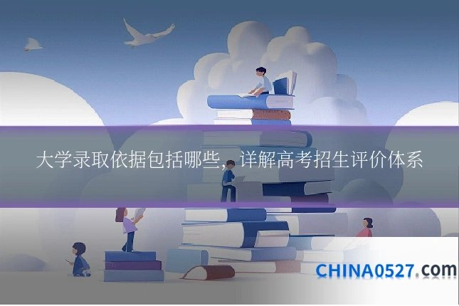 大学录取依据包括哪些,详解高考招生评价体系