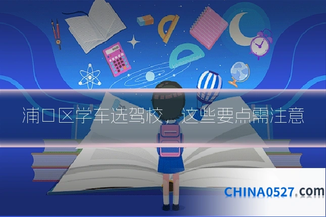 浦口区学车选驾校，这些要点需注意