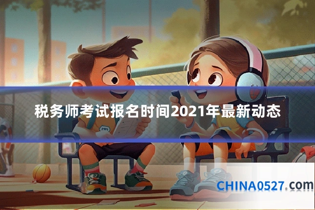 税务师考试报名时间2021年最新动态