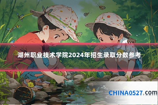湖州职业技术学院2024年招生录取分数参考