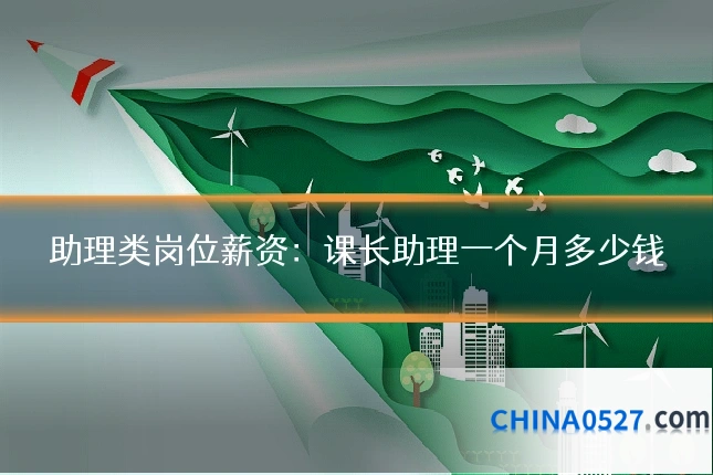 助理类岗位薪资：课长助理一个月多少钱