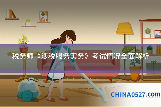 税务师《涉税服务实务》考试情况全面解析