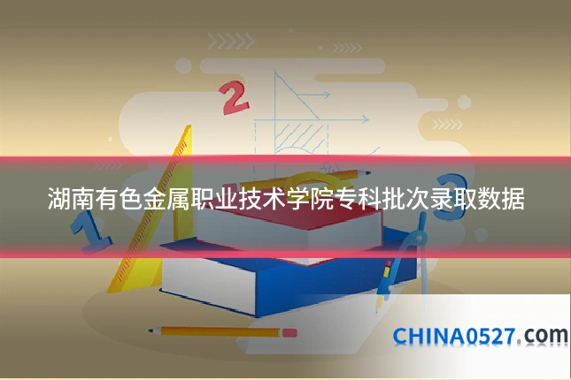 湖南有色金属职业技术学院专科批次录取数据