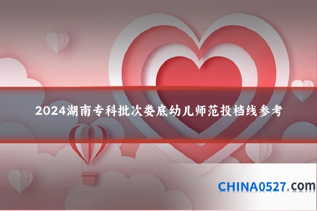 2024湖南专科批次娄底幼儿师范投档线参考